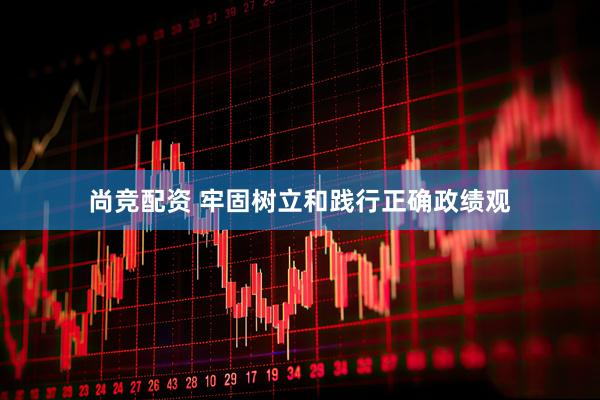 尚竞配资 牢固树立和践行正确政绩观