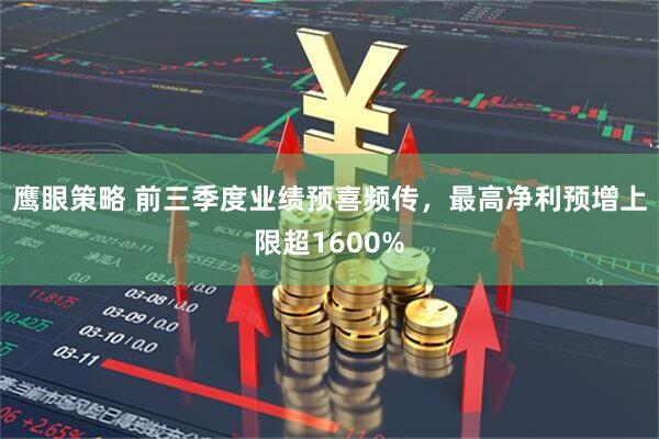 鹰眼策略 前三季度业绩预喜频传，最高净利预增上限超1600%