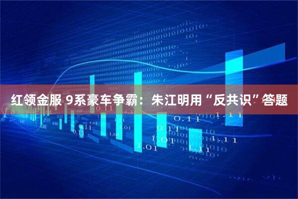 红领金服 9系豪车争霸：朱江明用“反共识”答题