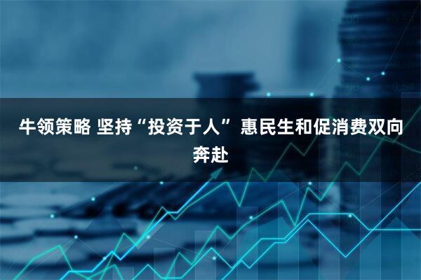 牛领策略 坚持“投资于人” 惠民生和促消费双向奔赴